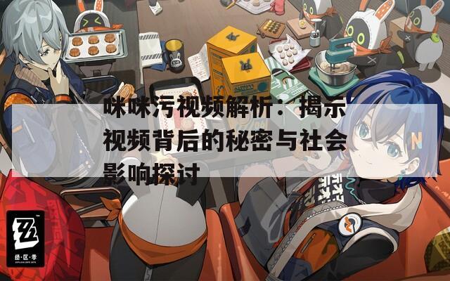 咪咪污视频解析：揭示视频背后的秘密与社会影响探讨