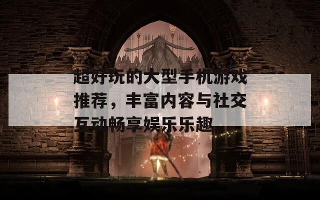 超好玩的大型手机游戏推荐，丰富内容与社交互动畅享娱乐乐趣