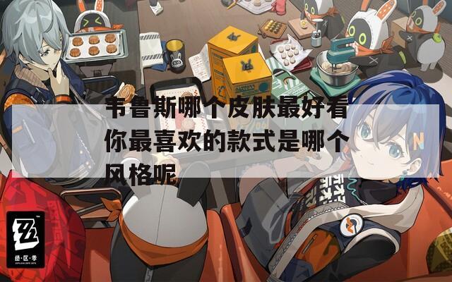 韦鲁斯哪个皮肤最好看你最喜欢的款式是哪个风格呢