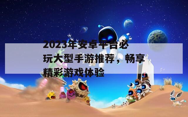 2023年安卓平台必玩大型手游推荐，畅享精彩游戏体验