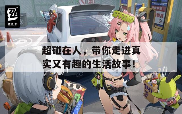 超碰在人，带你走进真实又有趣的生活故事！