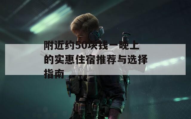 附近约50块钱一晚上的实惠住宿推荐与选择指南