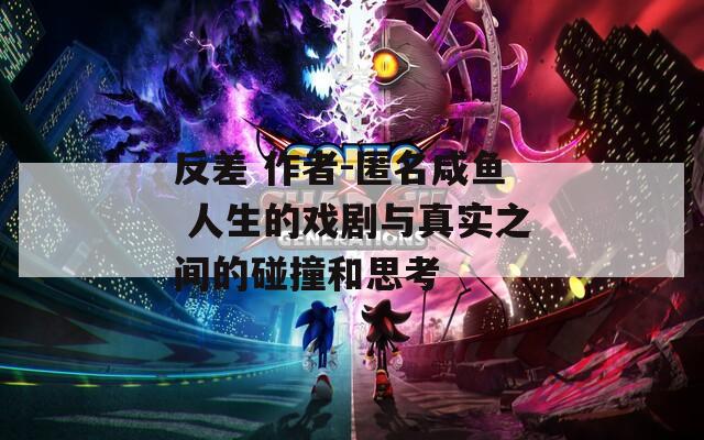 反差 作者-匿名咸鱼 人生的戏剧与真实之间的碰撞和思考