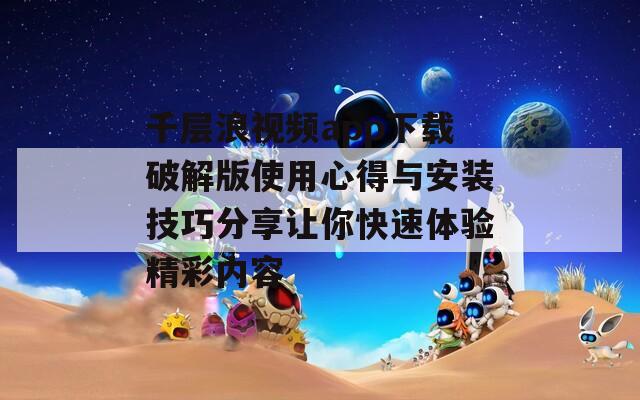 千层浪视频app下载破解版使用心得与安装技巧分享让你快速体验精彩内容