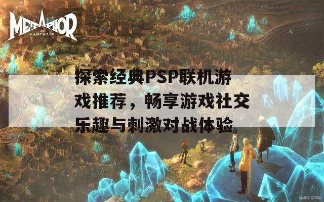 探索经典PSP联机游戏推荐，畅享游戏社交乐趣与刺激对战体验
