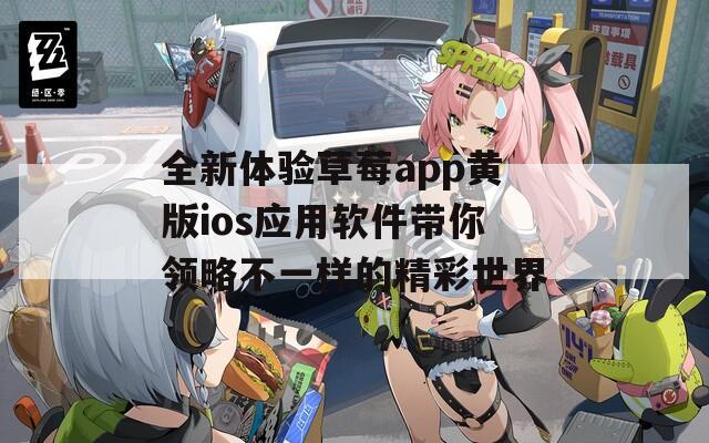 全新体验草莓app黄版ios应用软件带你领略不一样的精彩世界