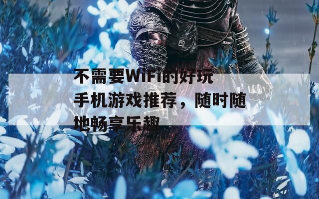 不需要WiFi的好玩手机游戏推荐，随时随地畅享乐趣
