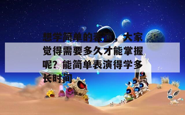 想学简单的表演，大家觉得需要多久才能掌握呢？能简单表演得学多长时间