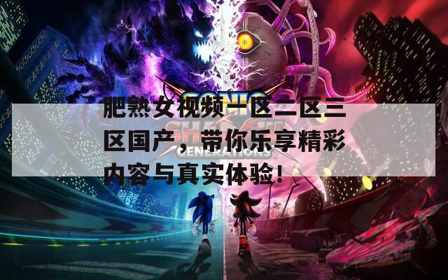 肥熟女视频一区二区三区国产，带你乐享精彩内容与真实体验！