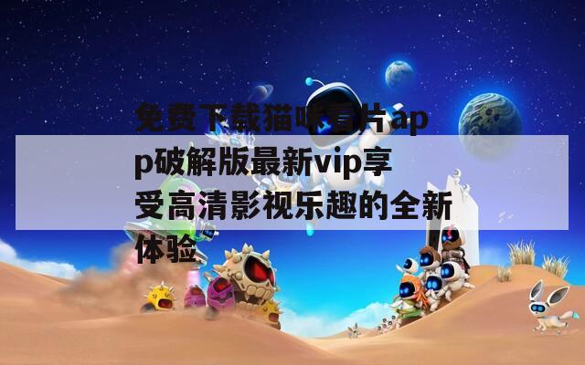免费下载猫咪看片app破解版最新vip享受高清影视乐趣的全新体验