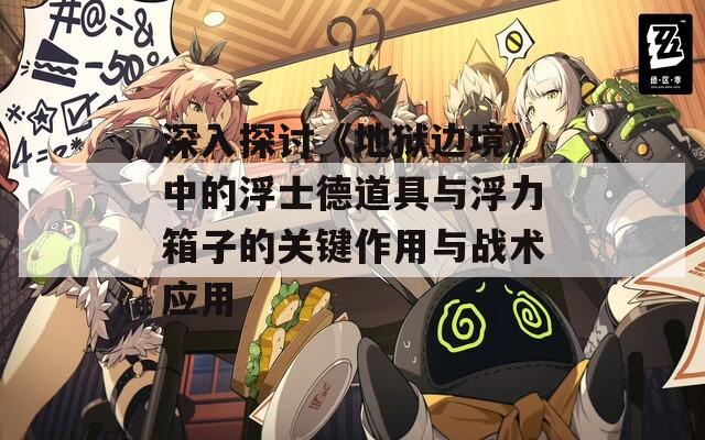 深入探讨《地狱边境》中的浮士德道具与浮力箱子的关键作用与战术应用
