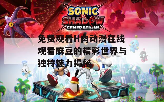 免费观看H肉动漫在线观看麻豆的精彩世界与独特魅力揭秘