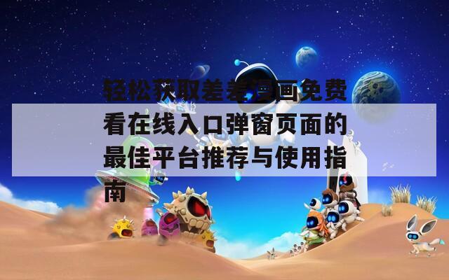 轻松获取差差漫画免费看在线入口弹窗页面的最佳平台推荐与使用指南