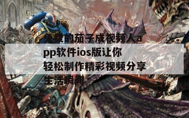 免费的茄子成视频人app软件ios版让你轻松制作精彩视频分享生活瞬间
