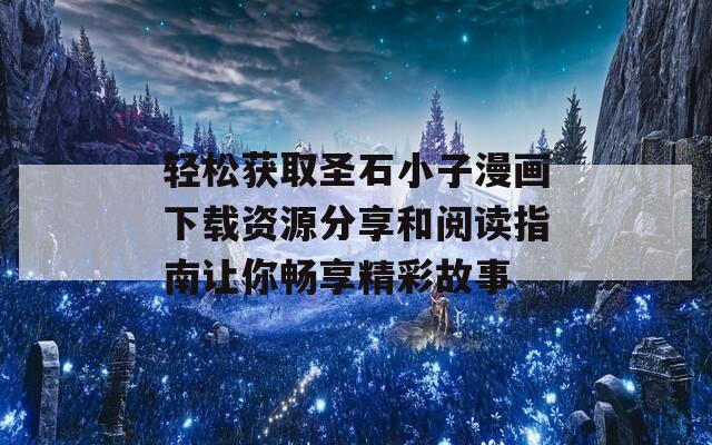 轻松获取圣石小子漫画下载资源分享和阅读指南让你畅享精彩故事
