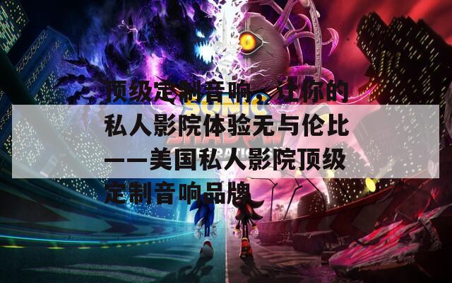 顶级定制音响，让你的私人影院体验无与伦比——美国私人影院顶级定制音响品牌