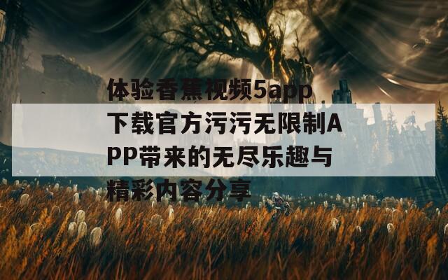 体验香蕉视频5app下载官方污污无限制APP带来的无尽乐趣与精彩内容分享