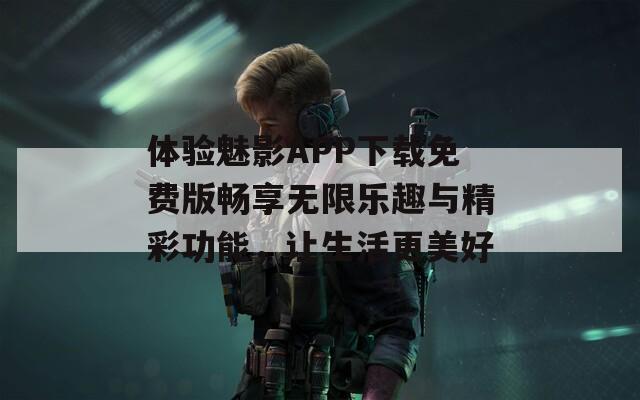 体验魅影APP下载免费版畅享无限乐趣与精彩功能，让生活更美好