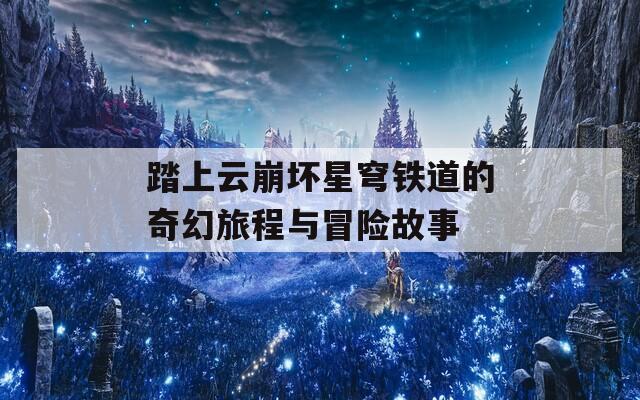 踏上云崩坏星穹铁道的奇幻旅程与冒险故事