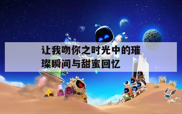 让我吻你之时光中的璀璨瞬间与甜蜜回忆