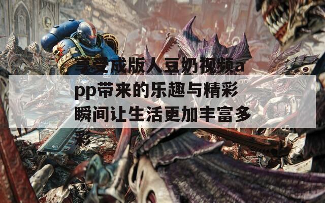享受成版人豆奶视频app带来的乐趣与精彩瞬间让生活更加丰富多彩