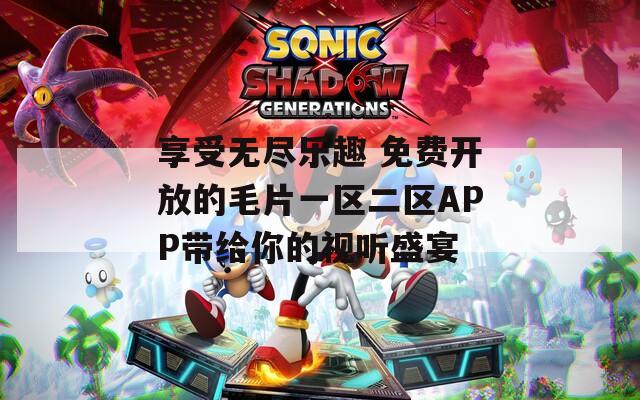 享受无尽乐趣 免费开放的毛片一区二区APP带给你的视听盛宴