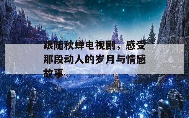 跟随秋蝉电视剧，感受那段动人的岁月与情感故事