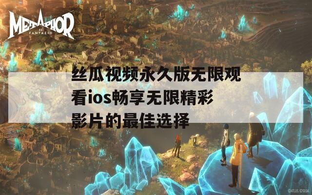 丝瓜视频永久版无限观看ios畅享无限精彩影片的最佳选择