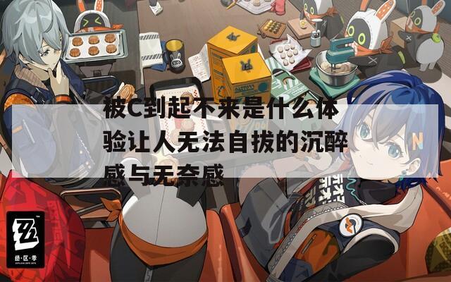 被C到起不来是什么体验让人无法自拔的沉醉感与无奈感