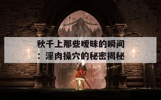 秋千上那些暧昧的瞬间：淫肉操穴的秘密揭秘