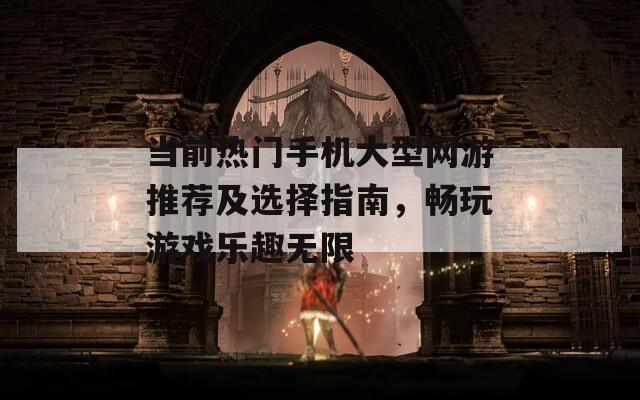 当前热门手机大型网游推荐及选择指南，畅玩游戏乐趣无限