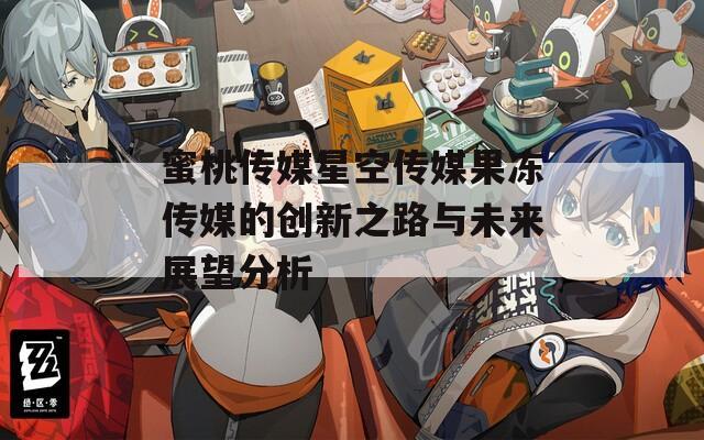 蜜桃传媒星空传媒果冻传媒的创新之路与未来展望分析