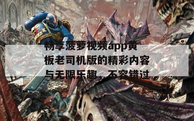 畅享菠萝视频app黄板老司机版的精彩内容与无限乐趣，不容错过