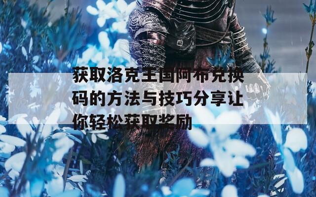 获取洛克王国阿布兑换码的方法与技巧分享让你轻松获取奖励