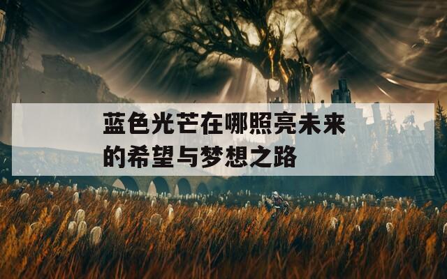 蓝色光芒在哪照亮未来的希望与梦想之路