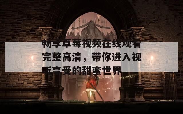 畅享草莓视频在线观看完整高清，带你进入视听享受的甜蜜世界