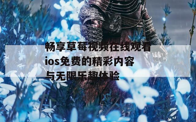 畅享草莓视频在线观看ios免费的精彩内容与无限乐趣体验
