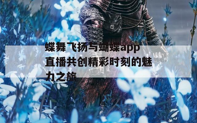 蝶舞飞扬与蝴蝶app直播共创精彩时刻的魅力之旅