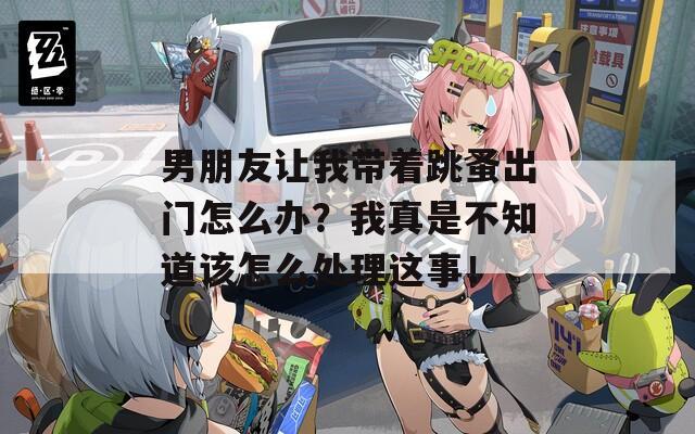 男朋友让我带着跳蚤出门怎么办？我真是不知道该怎么处理这事！