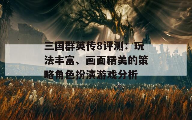 三国群英传8评测：玩法丰富、画面精美的策略角色扮演游戏分析