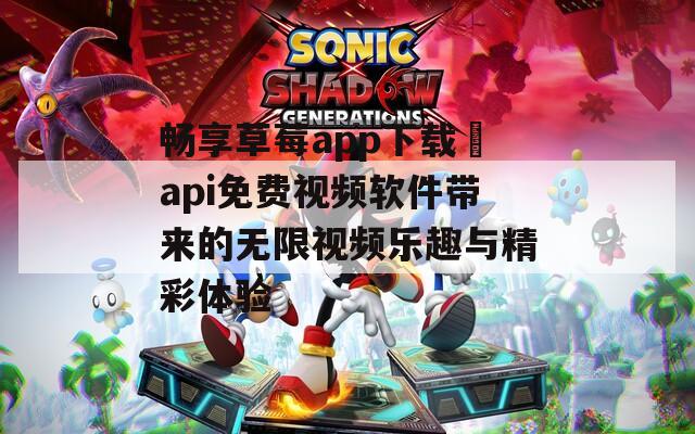 畅享草莓app下载汅api免费视频软件带来的无限视频乐趣与精彩体验