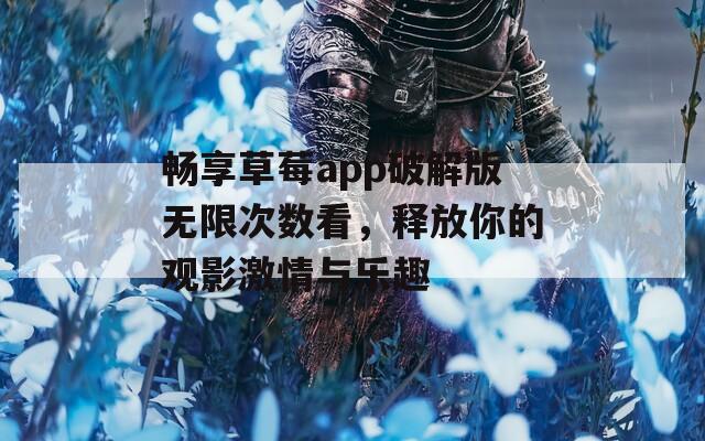 畅享草莓app破解版无限次数看，释放你的观影激情与乐趣