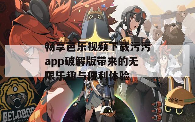 畅享芭乐视频下载污污app破解版带来的无限乐趣与便利体验