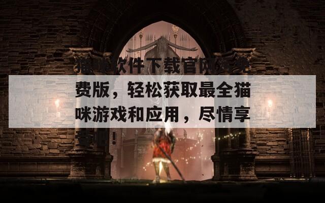 猫咪软件下载官网污免费版，轻松获取最全猫咪游戏和应用，尽情享受吧！