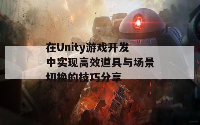 在Unity游戏开发中实现高效道具与场景切换的技巧分享 在Unity游戏开发中实现高效道具与场景切换的技巧分享