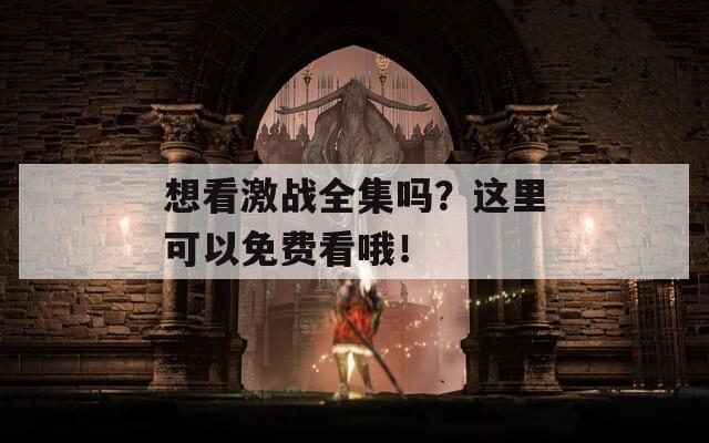 想看激战全集吗？这里可以免费看哦！