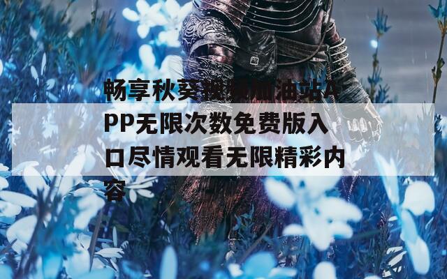 畅享秋葵视频加油站APP无限次数免费版入口尽情观看无限精彩内容