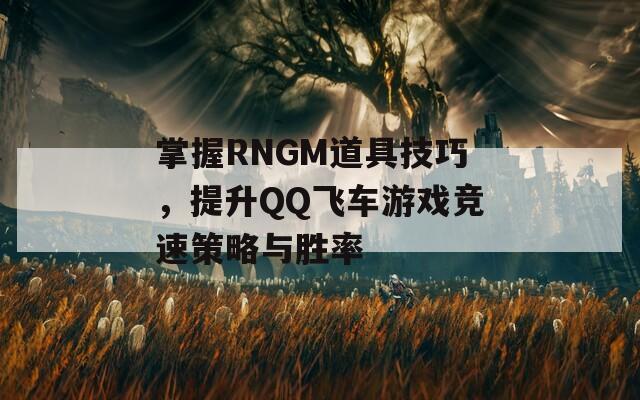 掌握RNGM道具技巧，提升QQ飞车游戏竞速策略与胜率