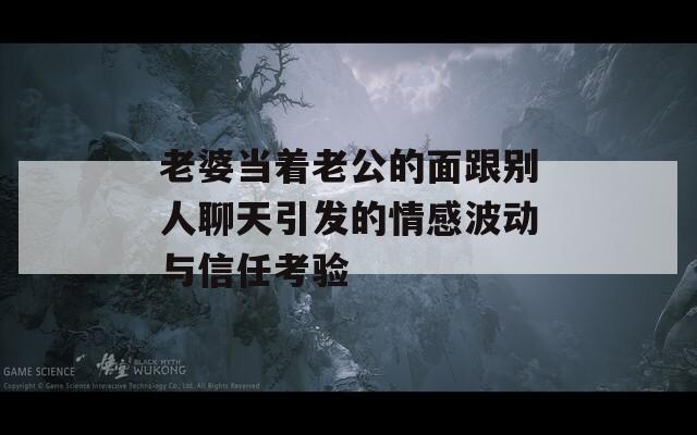 老婆当着老公的面跟别人聊天引发的情感波动与信任考验