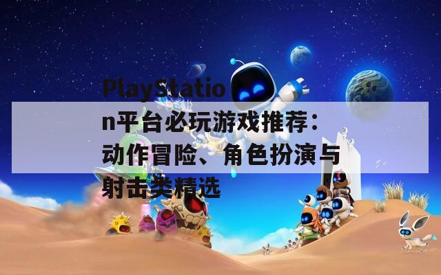 PlayStation平台必玩游戏推荐：动作冒险、角色扮演与射击类精选